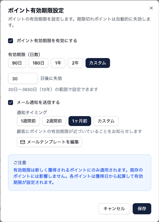 ポイント有効期限設定のダイアログ。有効にするチェックボックス、有効期限（日数）として90日・180日・1年・2年・カスタムの選択肢があり、カスタムで30日が入力されている。30日〜3650日（10年）の範囲で設定できると書かれている。下にメール通知を送信するチェックボックスと、通知タイミングとして1週間前・2週間前・1ヶ月前・カスタムの選択肢。最下部に、有効期限は新しく獲得されるポイントにのみ適用され既存のポイントには影響しない旨の注意書きがある。